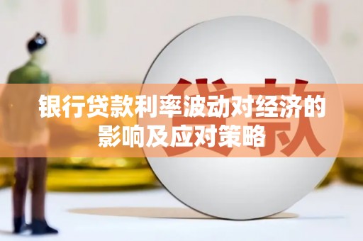 黄石港银行贷款利率波动对经济的影响及应对策略