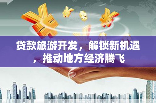 黄石港贷款旅游开发，解锁新机遇，推动地方经济腾飞