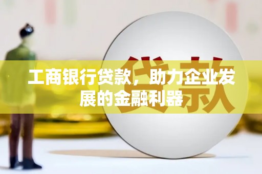 黄石港工商银行贷款，助力企业发展的金融利器