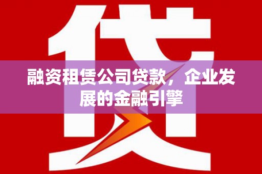 黄石港融资租赁公司贷款，企业发展的金融引擎