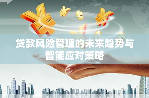 黄石港贷款风险管理的未来趋势与智能应对策略
