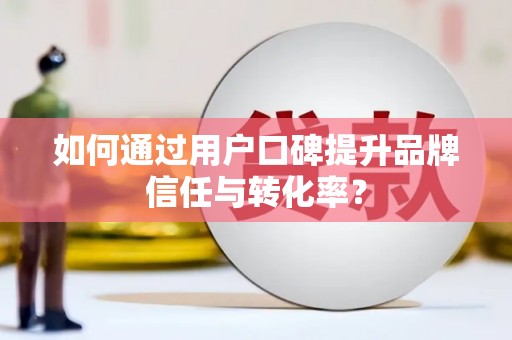 黄石港如何通过用户口碑提升品牌信任与转化率？