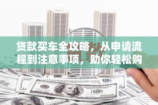 黄石港贷款买车全攻略，从申请流程到注意事项，助你轻松购车