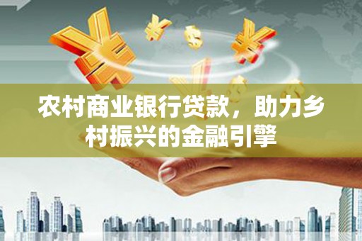 黄石港农村商业银行贷款，助力乡村振兴的金融引擎