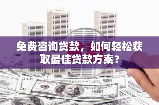 黄石港免费咨询贷款，如何轻松获取最佳贷款方案？