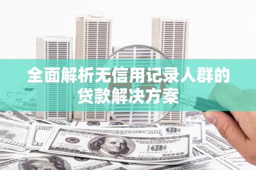 黄石港全面解析无信用记录人群的贷款解决方案